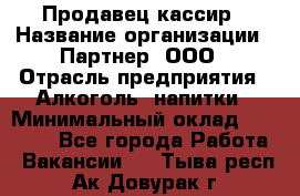 Продавец-кассир › Название организации ­ Партнер, ООО › Отрасль предприятия ­ Алкоголь, напитки › Минимальный оклад ­ 45 000 - Все города Работа » Вакансии   . Тыва респ.,Ак-Довурак г.